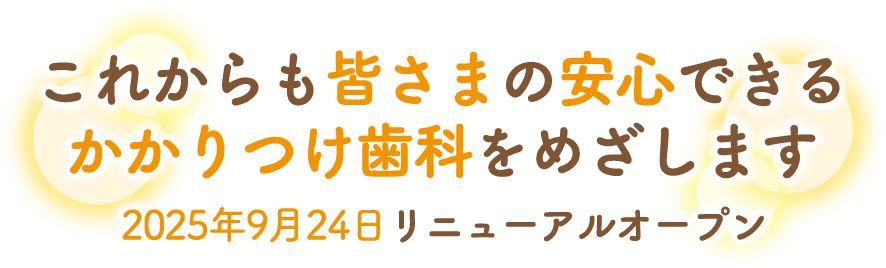 これからも皆さまの安心できるかかりつけ歯科医をめざします 2025年9月24日リニューアルオープン